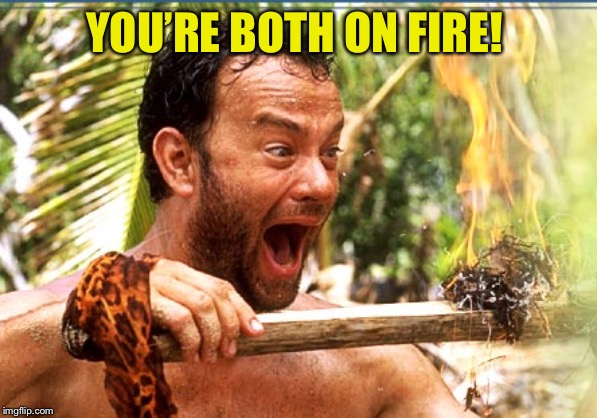 Castaway Fire Meme | YOU’RE BOTH ON FIRE! | image tagged in memes,castaway fire | made w/ Imgflip meme maker