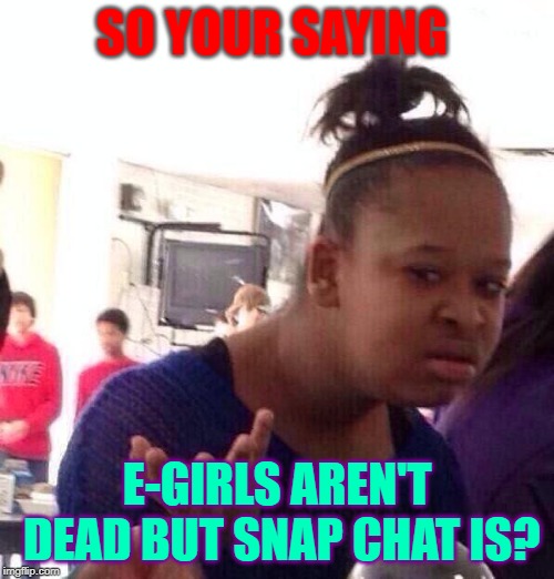 e-girls are taking over | SO YOUR SAYING; E-GIRLS AREN'T DEAD BUT SNAP CHAT IS? | image tagged in memes | made w/ Imgflip meme maker