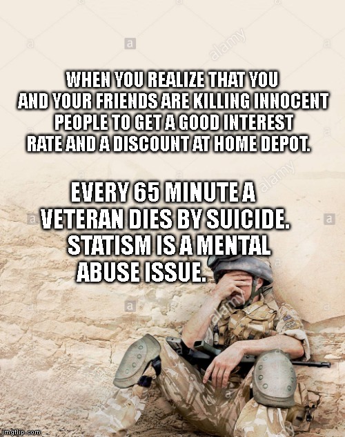 Help isn't coming | WHEN YOU REALIZE THAT YOU AND YOUR FRIENDS ARE KILLING INNOCENT PEOPLE TO GET A GOOD INTEREST RATE AND A DISCOUNT AT HOME DEPOT. EVERY 65 MINUTE A VETERAN DIES BY SUICIDE.   STATISM IS A MENTAL ABUSE ISSUE. | image tagged in help isn't coming | made w/ Imgflip meme maker