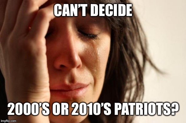 First World Problems Meme | CAN’T DECIDE; 2000’S OR 2010’S PATRIOTS? | image tagged in memes,first world problems | made w/ Imgflip meme maker