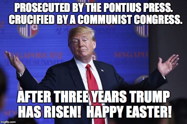trump has risen | PROSECUTED BY THE PONTIUS PRESS.  CRUCIFIED BY A COMMUNIST CONGRESS. AFTER THREE YEARS TRUMP HAS RISEN!  HAPPY EASTER! | image tagged in political meme | made w/ Imgflip meme maker