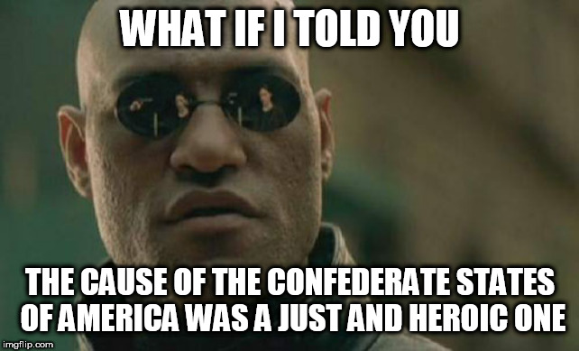 Matrix Morpheus | WHAT IF I TOLD YOU; THE CAUSE OF THE CONFEDERATE STATES OF AMERICA WAS A JUST AND HEROIC ONE | image tagged in memes,matrix morpheus,confederacy,confederate,confederates,confederate states of america | made w/ Imgflip meme maker