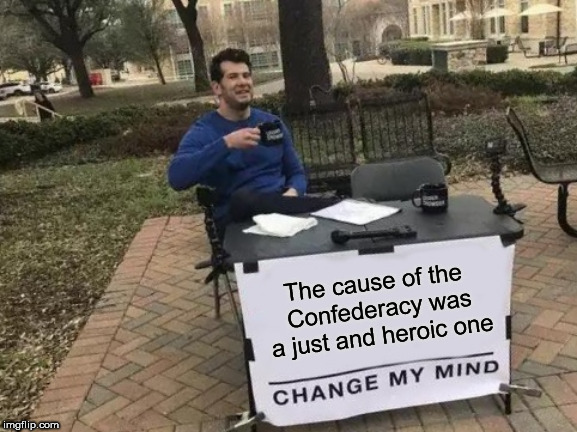 Change My Mind | The cause of the Confederacy was a just and heroic one | image tagged in memes,change my mind,confederacy,confederate,confederates,confederate states of america | made w/ Imgflip meme maker
