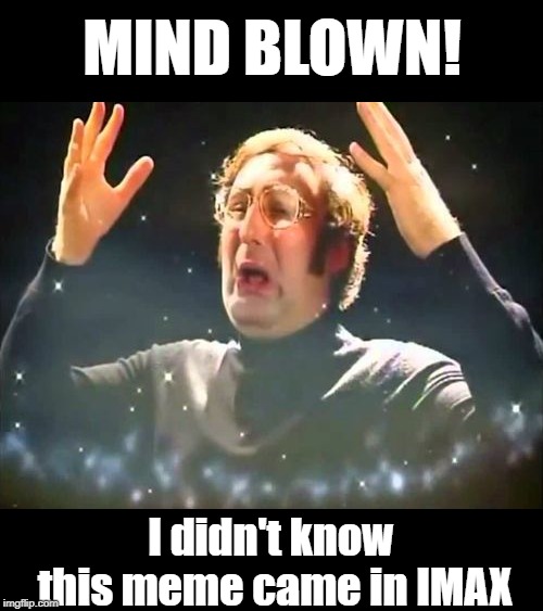 Mind Blown | MIND BLOWN! I didn't know this meme came in IMAX | image tagged in mind blown | made w/ Imgflip meme maker