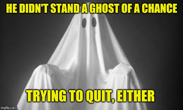 Ghost | HE DIDN'T STAND A GHOST OF A CHANCE TRYING TO QUIT, EITHER | image tagged in ghost | made w/ Imgflip meme maker