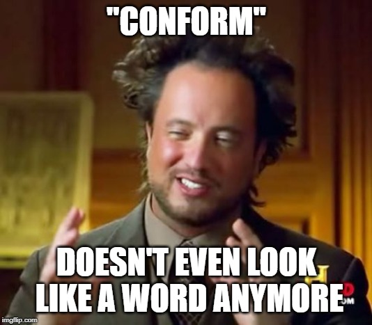 Ancient Aliens Meme | "CONFORM" DOESN'T EVEN LOOK LIKE A WORD ANYMORE | image tagged in memes,ancient aliens | made w/ Imgflip meme maker
