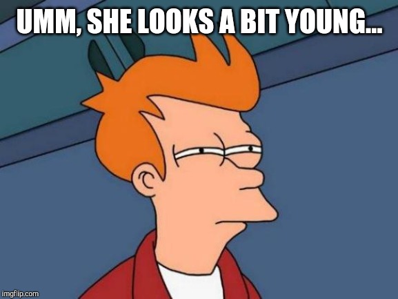 Futurama Fry Meme | UMM, SHE LOOKS A BIT YOUNG... | image tagged in memes,futurama fry | made w/ Imgflip meme maker