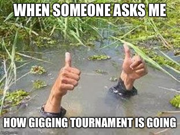 FLOODING THUMBS UP | WHEN SOMEONE ASKS ME; HOW GIGGING TOURNAMENT IS GOING | made w/ Imgflip meme maker