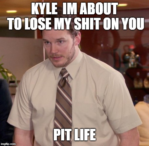 Chris Pratt meme | KYLE  IM ABOUT TO LOSE MY SHIT ON YOU; PIT LIFE | image tagged in chris pratt meme | made w/ Imgflip meme maker