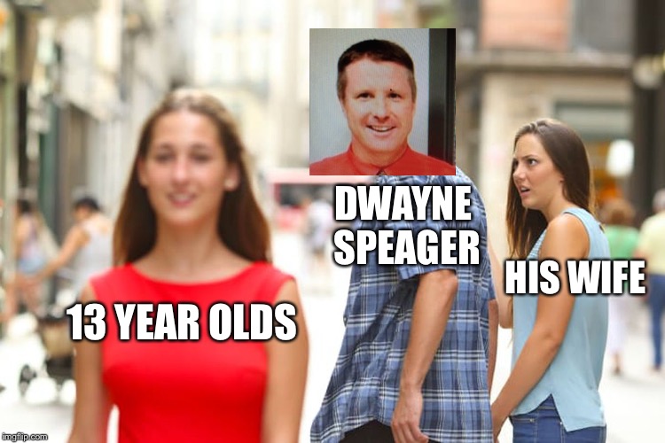 Distracted Boyfriend Meme | DWAYNE SPEAGER; HIS WIFE; 13 YEAR OLDS | image tagged in memes,distracted boyfriend | made w/ Imgflip meme maker