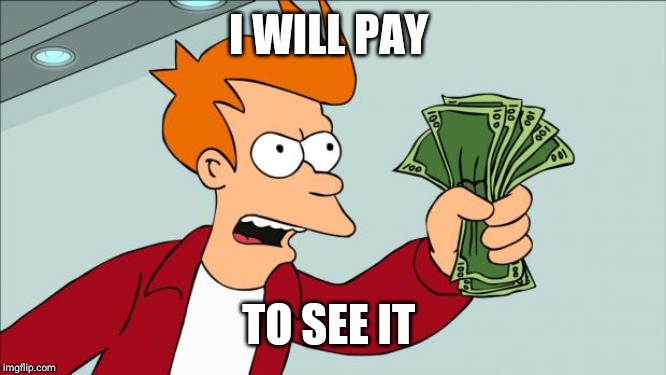 Shut up and take my money | I WILL PAY TO SEE IT | image tagged in shut up and take my money | made w/ Imgflip meme maker