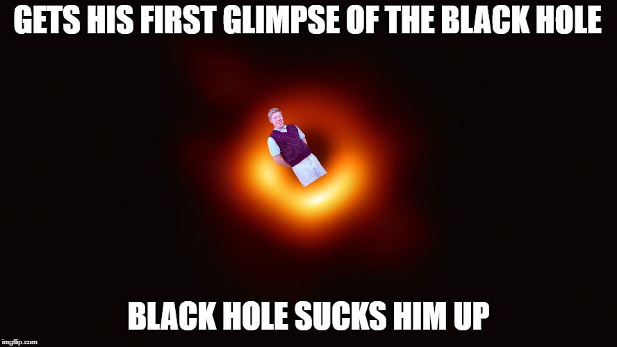 Visual proof... | GETS HIS FIRST GLIMPSE OF THE BLACK HOLE; BLACK HOLE SUCKS HIM UP | image tagged in black hole first pic,bad luck brian,funny | made w/ Imgflip meme maker