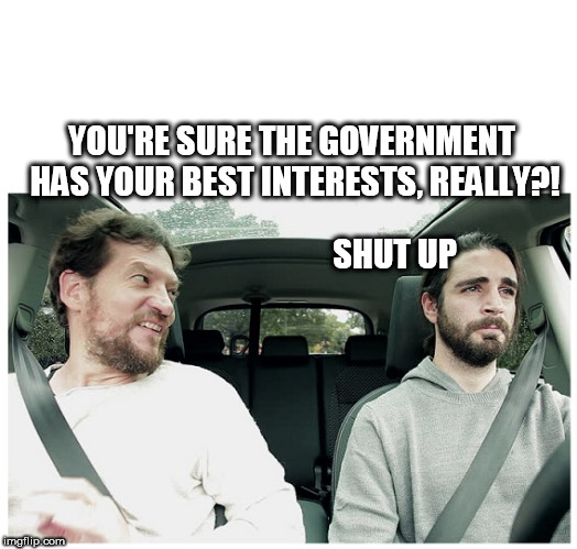 2 Guys In A Car Blank  | YOU'RE SURE THE GOVERNMENT HAS YOUR BEST INTERESTS, REALLY?! SHUT UP | image tagged in 2 guys in a car blank | made w/ Imgflip meme maker