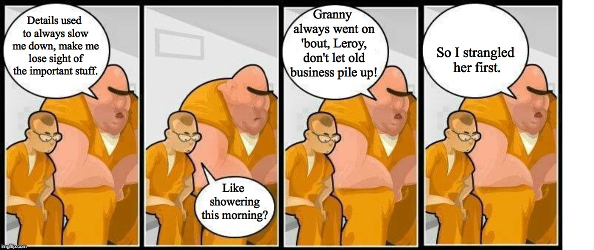 Passing time, making friends... | Granny always went on 'bout, Leroy, don't let old business pile up! Details used to always slow me down, make me lose sight of the important stuff. So I strangled her first. Like showering this morning? | image tagged in memes,prisoners blank,imgflip | made w/ Imgflip meme maker