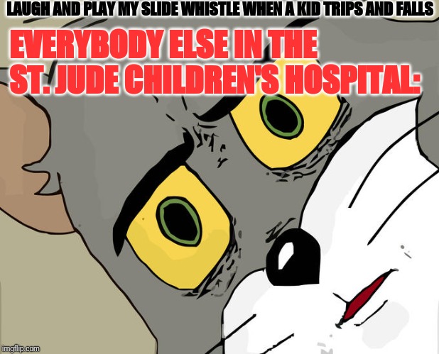 Unsettled Tom Meme | LAUGH AND PLAY MY SLIDE WHISTLE WHEN A KID TRIPS AND FALLS; EVERYBODY ELSE IN THE ST. JUDE CHILDREN'S HOSPITAL: | image tagged in memes,unsettled tom | made w/ Imgflip meme maker