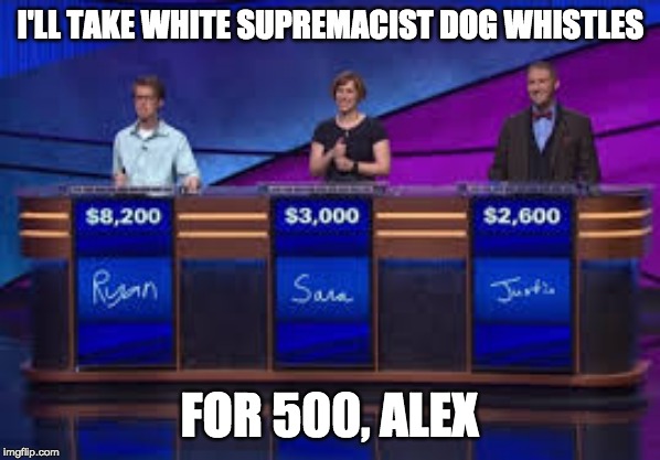 Jeapordy Contestants | I'LL TAKE WHITE SUPREMACIST DOG WHISTLES FOR 500, ALEX | image tagged in jeapordy contestants | made w/ Imgflip meme maker