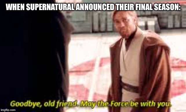 Goodbye old friend may the force be with you | WHEN SUPERNATURAL ANNOUNCED THEIR FINAL SEASON: | image tagged in goodbye old friend may the force be with you | made w/ Imgflip meme maker