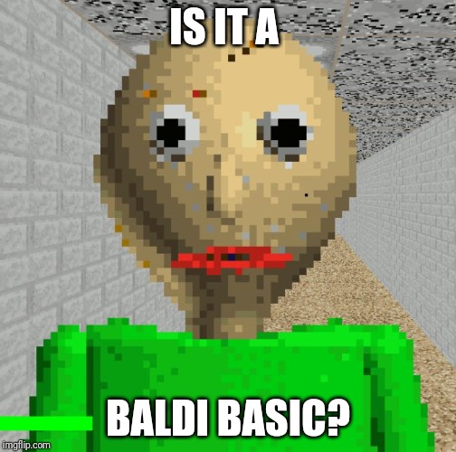 Baldi | IS IT A BALDI BASIC? | image tagged in baldi | made w/ Imgflip meme maker