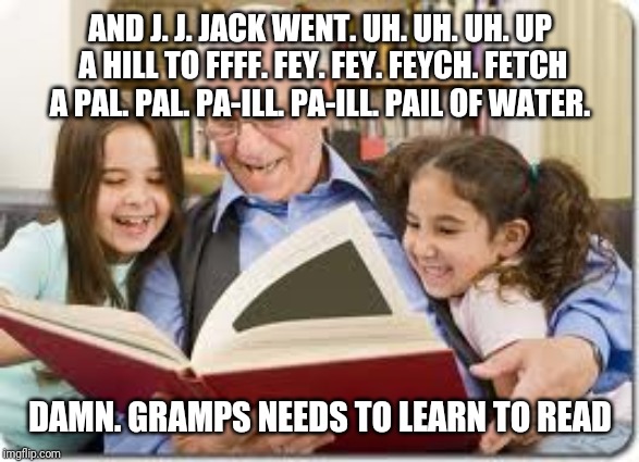 Storytelling Grandpa Meme | AND J. J. JACK WENT. UH. UH. UH. UP A HILL TO FFFF. FEY. FEY. FEYCH. FETCH A PAL. PAL. PA-ILL. PA-ILL. PAIL OF WATER. DAMN. GRAMPS NEEDS TO LEARN TO READ | image tagged in memes,storytelling grandpa | made w/ Imgflip meme maker