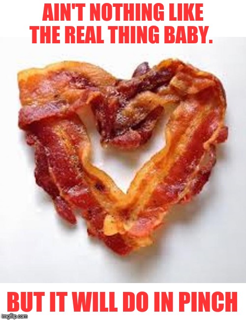 bacon | AIN'T NOTHING LIKE THE REAL THING BABY. BUT IT WILL DO IN PINCH | image tagged in bacon | made w/ Imgflip meme maker