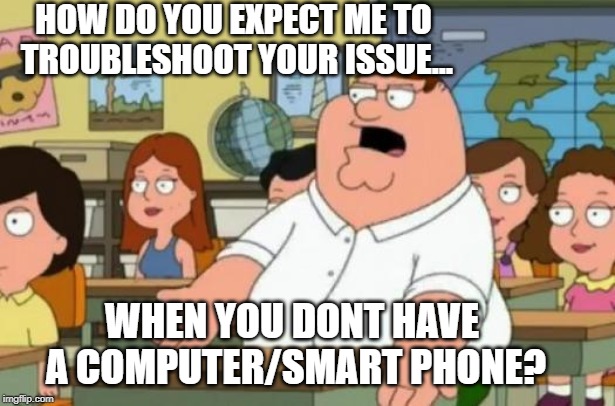 Peter Griffin stupid | HOW DO YOU EXPECT ME TO TROUBLESHOOT YOUR ISSUE... WHEN YOU DONT HAVE A COMPUTER/SMART PHONE? | image tagged in peter griffin stupid | made w/ Imgflip meme maker