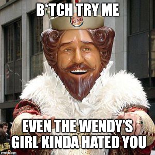 burger king | B*TCH TRY ME EVEN THE WENDY’S GIRL KINDA HATED YOU | image tagged in burger king | made w/ Imgflip meme maker