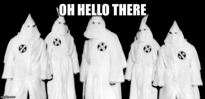 kkk | OH HELLO THERE | image tagged in kkk | made w/ Imgflip meme maker