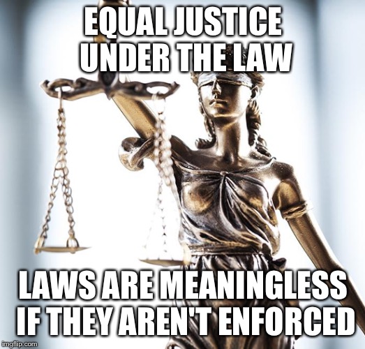 Lady Scales of Justice 550x525 | EQUAL JUSTICE UNDER THE LAW; LAWS ARE MEANINGLESS IF THEY AREN'T ENFORCED | image tagged in lady scales of justice 550x525 | made w/ Imgflip meme maker
