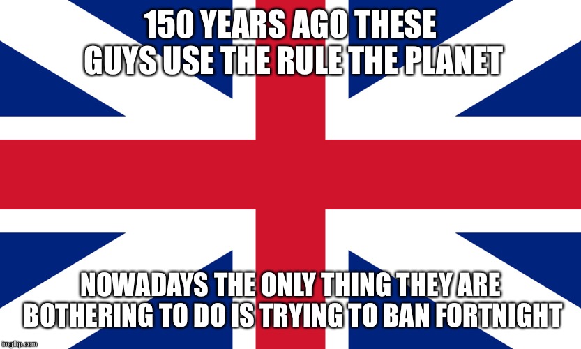 England flag | 150 YEARS AGO THESE GUYS USE THE RULE THE PLANET; NOWADAYS THE ONLY THING THEY ARE BOTHERING TO DO IS TRYING TO BAN FORTNIGHT | image tagged in england flag | made w/ Imgflip meme maker