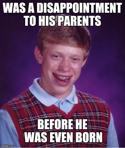 Bad Luck Brian | WAS A DISAPPOINTMENT TO HIS PARENTS; BEFORE HE WAS EVEN BORN | image tagged in memes,bad luck brian | made w/ Imgflip meme maker