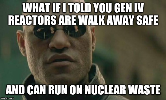 Matrix Morpheus | WHAT IF I TOLD YOU GEN IV REACTORS ARE WALK AWAY SAFE; AND CAN RUN ON NUCLEAR WASTE | image tagged in memes,matrix morpheus | made w/ Imgflip meme maker
