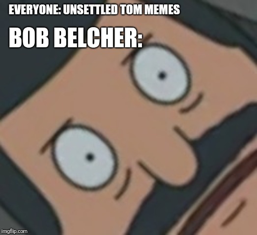 Unsettled Bob | EVERYONE: UNSETTLED TOM MEMES; BOB BELCHER: | image tagged in bob's burgers,unsettled tom,tom cat unsettled close up | made w/ Imgflip meme maker