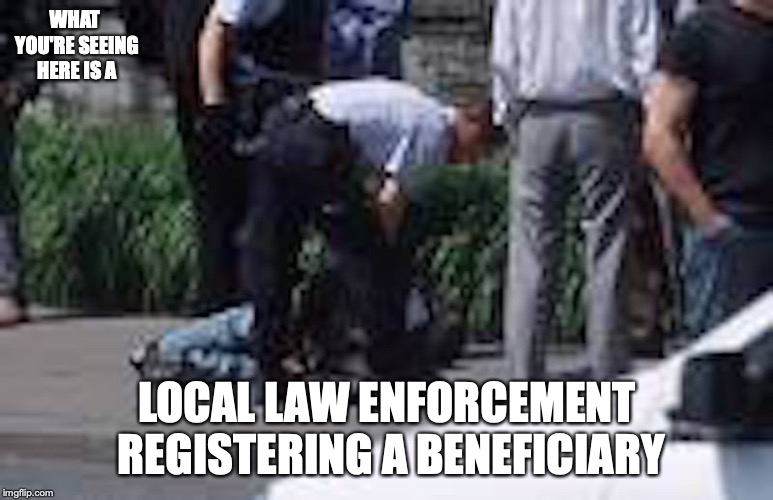 Registering a Beneficiary | WHAT YOU'RE SEEING HERE IS A; LOCAL LAW ENFORCEMENT REGISTERING A BENEFICIARY | image tagged in beneficiary,stealing,register,memes | made w/ Imgflip meme maker