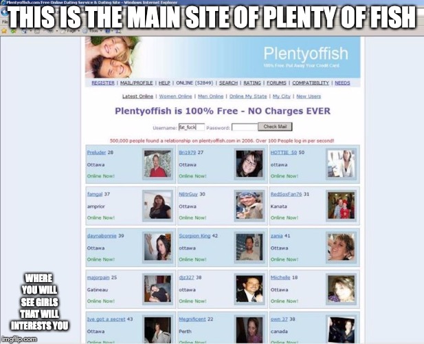 Plenty of Fish Main Site | THIS IS THE MAIN SITE OF PLENTY OF FISH; WHERE YOU WILL SEE GIRLS THAT WILL INTERESTS YOU | image tagged in plenty of fish,memes,online dating | made w/ Imgflip meme maker