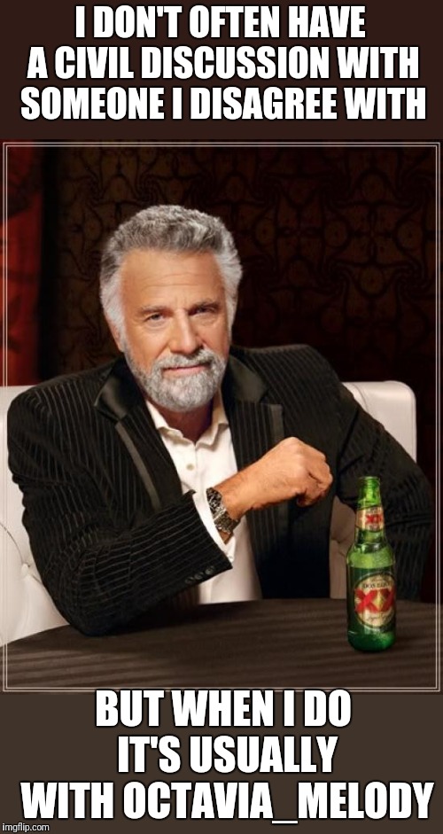 The Most Interesting Man In The World Meme | I DON'T OFTEN HAVE A CIVIL DISCUSSION WITH SOMEONE I DISAGREE WITH BUT WHEN I DO IT'S USUALLY WITH OCTAVIA_MELODY | image tagged in memes,the most interesting man in the world | made w/ Imgflip meme maker