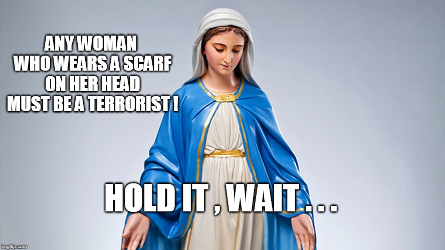 ANY WOMAN WHO WEARS A SCARF ON HER HEAD MUST BE A TERRORIST ! HOLD IT , WAIT . . . | image tagged in terrorism,christianity | made w/ Imgflip meme maker