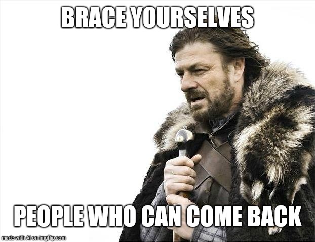 Brace Yourselves X is Coming | BRACE YOURSELVES; PEOPLE WHO CAN COME BACK | image tagged in memes,brace yourselves x is coming | made w/ Imgflip meme maker