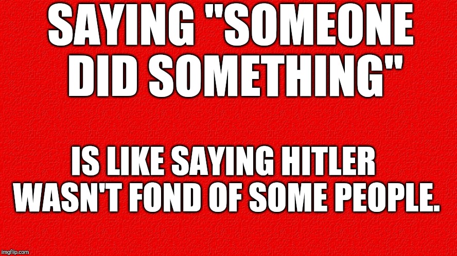 Rectangle Red Box | SAYING "SOMEONE DID SOMETHING"; IS LIKE SAYING HITLER WASN'T FOND OF SOME PEOPLE. | image tagged in rectangle red box | made w/ Imgflip meme maker