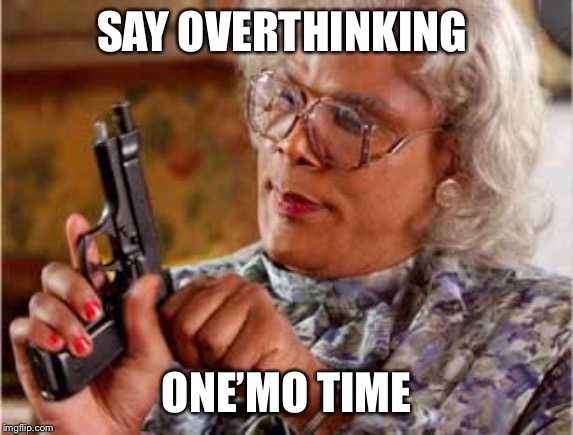  Madea One mo Time | SAY OVERTHINKING; ONE’MO TIME | image tagged in madea one mo time | made w/ Imgflip meme maker