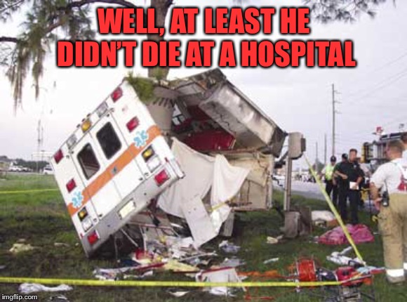wrecked ambulance | WELL, AT LEAST HE DIDN’T DIE AT A HOSPITAL | image tagged in wrecked ambulance | made w/ Imgflip meme maker