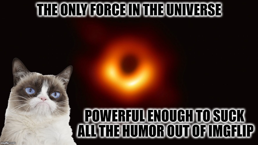 The day the humor died: A distant mass of millions of Solar masses sucks out all the funny | THE ONLY FORCE IN THE UNIVERSE; POWERFUL ENOUGH TO SUCK ALL THE HUMOR OUT OF IMGFLIP | image tagged in black hole first pic,memes,grumpy cat,imgflip | made w/ Imgflip meme maker