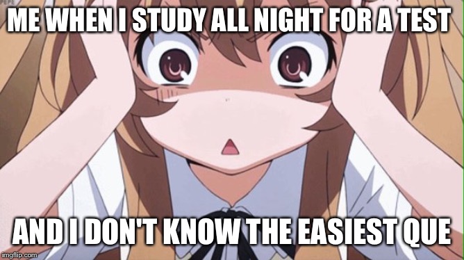 anime realization | ME WHEN I STUDY ALL NIGHT FOR A TEST; AND I DON'T KNOW THE EASIEST QUESTION | image tagged in anime realization | made w/ Imgflip meme maker