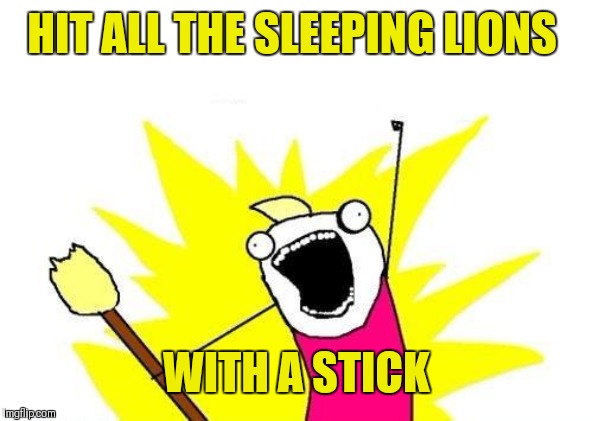 X All The Y Meme | HIT ALL THE SLEEPING LIONS WITH A STICK | image tagged in memes,x all the y | made w/ Imgflip meme maker