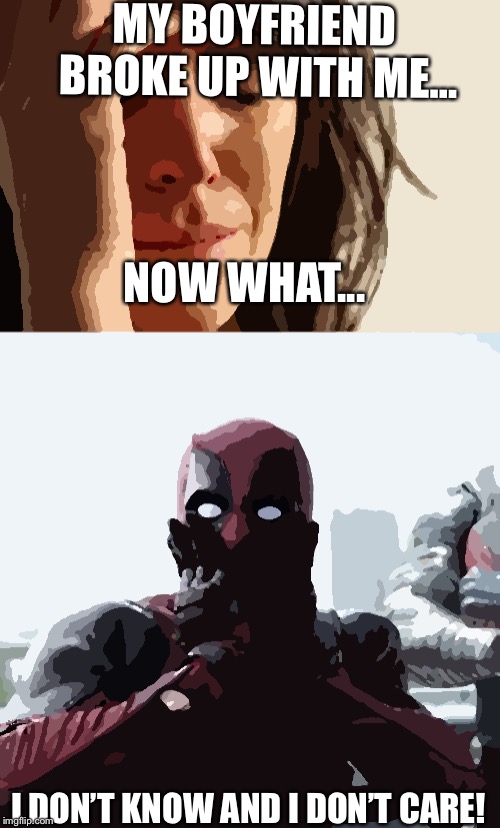 Deadpool is the most helpful friend in a situation like this! | MY BOYFRIEND BROKE UP WITH ME... NOW WHAT... I DON’T KNOW AND I DON’T CARE! | image tagged in memes,first world problems,deadpool surprised | made w/ Imgflip meme maker