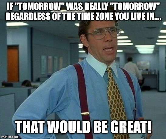 I often get the message I should "wait for tomorrow", but due to me living in Centeral Europe.... | IF "TOMORROW" WAS REALLY "TOMORROW" REGARDLESS OF THE TIME ZONE YOU LIVE IN.... THAT WOULD BE GREAT! | image tagged in memes,that would be great | made w/ Imgflip meme maker