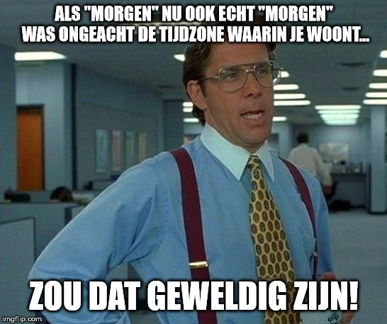 That Would Be Great Meme | ALS "MORGEN" NU OOK ECHT "MORGEN" WAS ONGEACHT DE TIJDZONE WAARIN JE WOONT... ZOU DAT GEWELDIG ZIJN! | image tagged in memes,that would be great | made w/ Imgflip meme maker