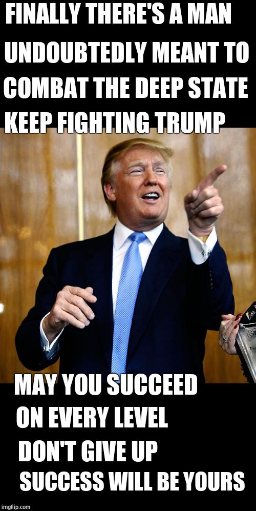 Important message | FINALLY THERE'S A MAN; UNDOUBTEDLY MEANT TO; COMBAT THE DEEP STATE; KEEP FIGHTING TRUMP; MAY YOU SUCCEED; ON EVERY LEVEL; DON'T GIVE UP; SUCCESS WILL BE YOURS | image tagged in donal trump birthday,fight the power no dogs,garbage dump | made w/ Imgflip meme maker