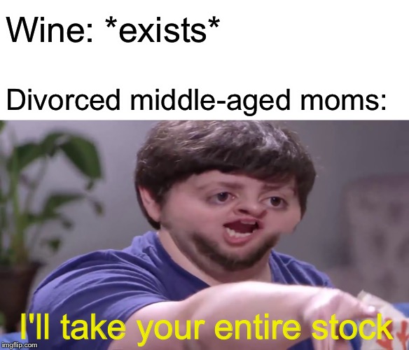 Feeling sad? Try drinking! | Wine: *exists*; Divorced middle-aged moms:; I'll take your entire stock | image tagged in i'll take your entire stock,memes,wine,divorce,moms | made w/ Imgflip meme maker