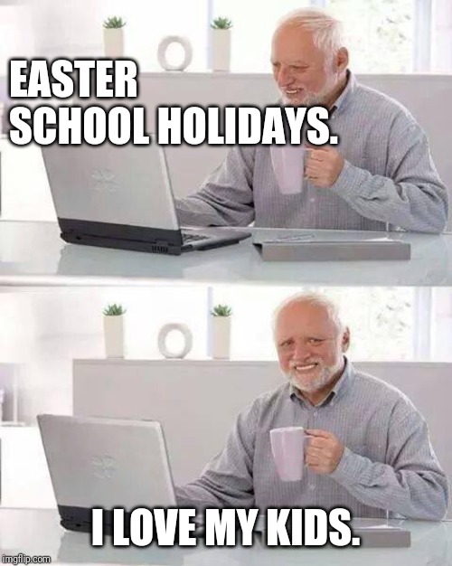 Hide the Pain Harold | EASTER SCHOOL HOLIDAYS. I LOVE MY KIDS. | image tagged in memes,hide the pain harold | made w/ Imgflip meme maker