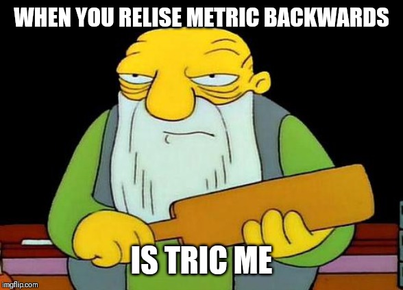 That's a paddlin' Meme | WHEN YOU RELISE METRIC BACKWARDS; IS TRIC ME | image tagged in memes,that's a paddlin' | made w/ Imgflip meme maker